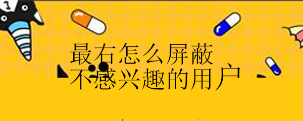 最右屏蔽用户如何操作？屏蔽用户操作流程介绍_