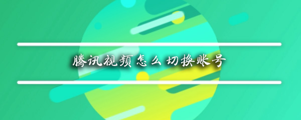 腾讯视频怎么切换账号_快速切换账号操作方法一览_