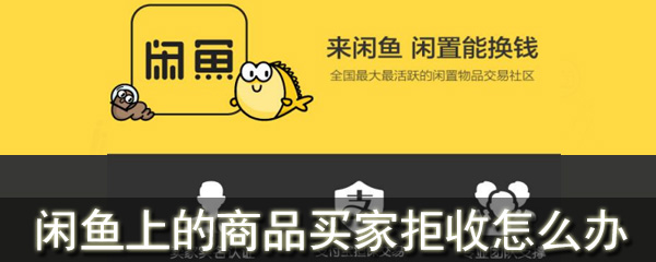 闲鱼商品遭买家拒收如何解决？闲鱼商品遭拒收解决方法介绍_