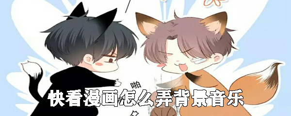 快看漫画背景音乐如何添加？背景音乐添加流程介绍_