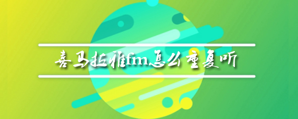 喜马拉雅fm怎么设置重复收听_重复收听操作一览_