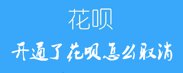 花呗开通后如何取消？花呗开通后取消方法介绍_