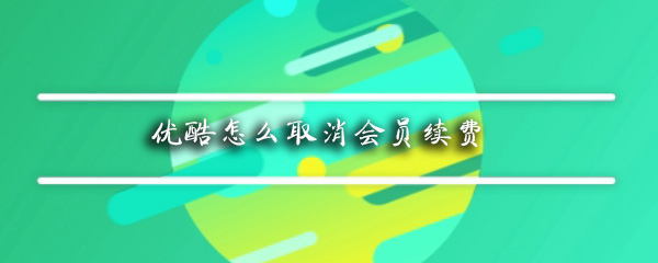 优酷怎么取消会员续费_取消会员续费办法指南_