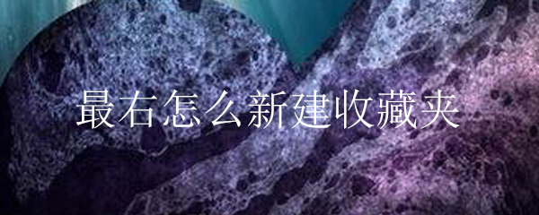 最右收藏夹在哪新建？收藏夹新建流程介绍_