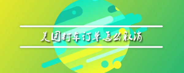 美团打车订单在哪取消？美团打车订单取消流程介绍_
