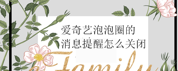 爱奇艺泡泡圈消息提醒能关闭吗？泡泡圈消息提醒关闭设置一览_