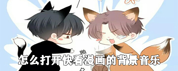 快看漫画如何打开背景音乐_快看漫画背景音乐设置方式一览_