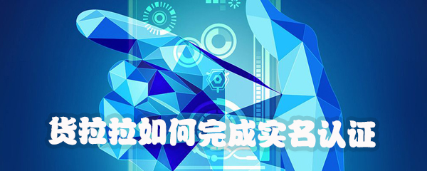 货拉拉怎么进行实名认证？完成实名认证方法介绍_