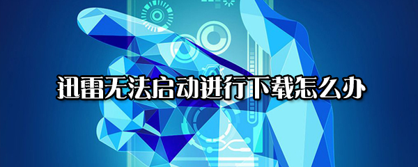 迅雷无法启动进行下载怎么回事？无法启动下载任务处理方法介绍_