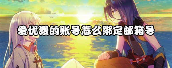 爱优漫怎么和邮箱号绑定？账号绑定邮箱流程介绍