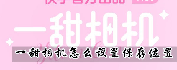 一甜相机怎么更改保存路径？设置保存位置流程介绍