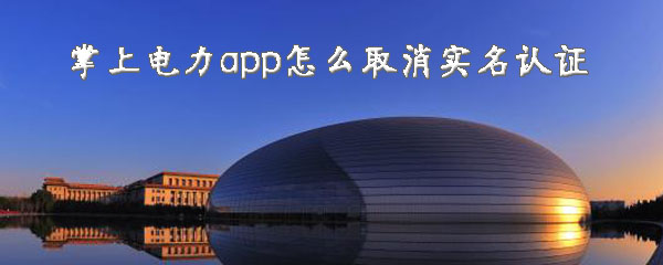 掌上电力怎样关闭实名认证？取消实名认证流程介绍_
