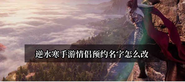 逆水寒手游情侣预约名字在哪改-逆水寒手游情侣预约名字更改地址链接分享