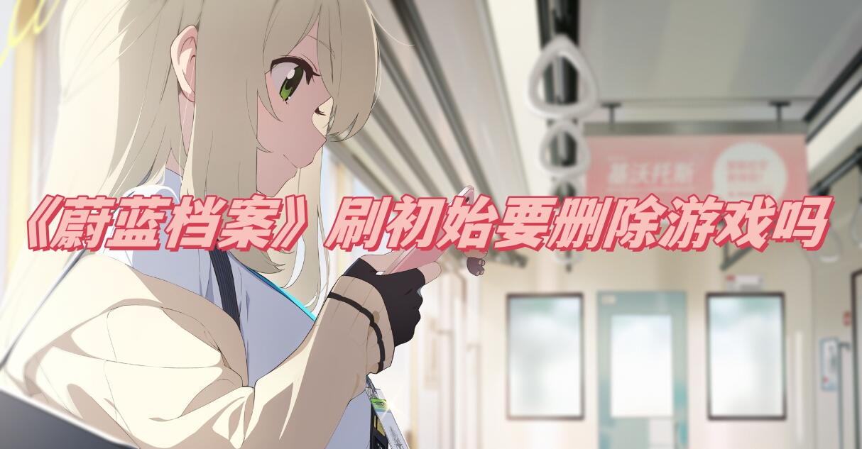 蔚蓝档案刷初始要删游戏吗