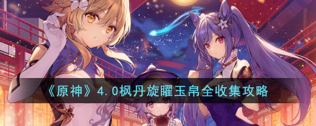 《原神》4.0枫丹旋矅玉帛全收集攻略