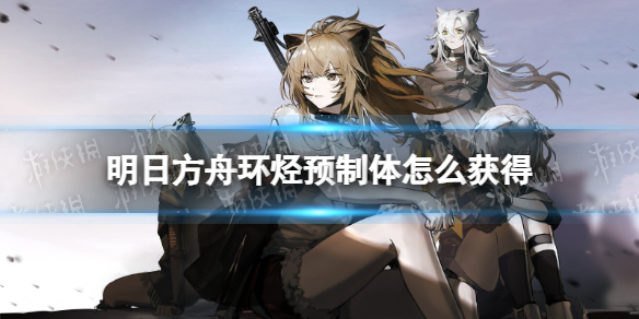 《明日方舟》环烃预制体怎么获得