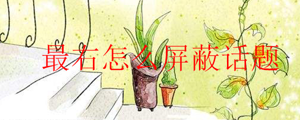最右可以屏蔽话题吗_屏蔽话题具体步骤介绍_