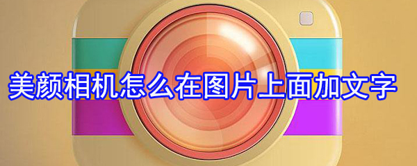 美颜相机图片如何添加文字？图片添加文字方法介绍_