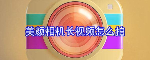 美颜相机长视频如何拍摄_长视频拍摄方式一览_