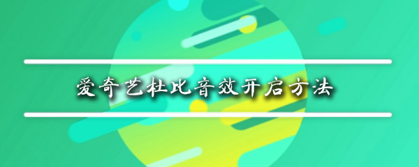 爱奇艺有杜比音效吗_杜比音效开启方法一览_