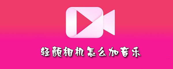 轻颜相机怎么加音乐_添加音乐方法流程一览_