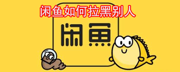 闲鱼怎样拒收别人信息？咸鱼联系人拉黑方法介绍_