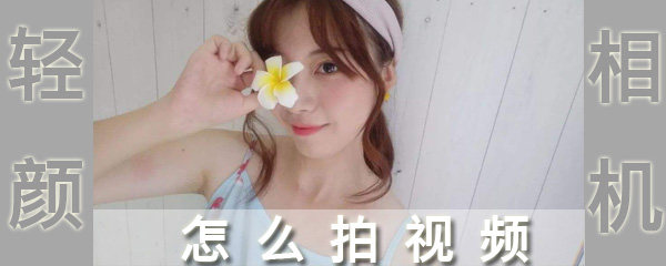 轻颜相机视频如何录制？轻颜相机视频录制流程介绍_