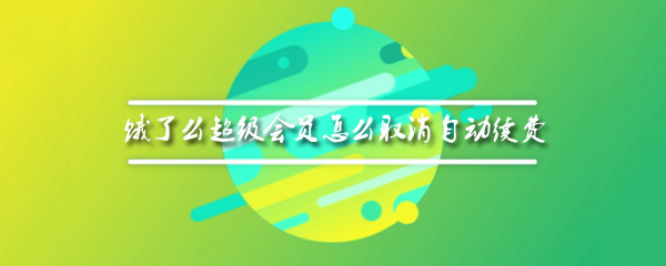 饿了么超级会员怎么取消自动续费_取消自动续费步骤介绍_