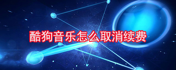 酷狗音乐怎样取消续费？取消续费步骤一览_