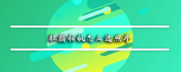 轻颜相机怎么选照片_选照片步骤图文全览_