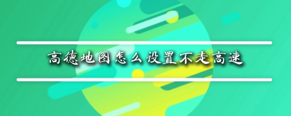 高德地图可以设置不走高速吗_设定不走高速导航模式分享_
