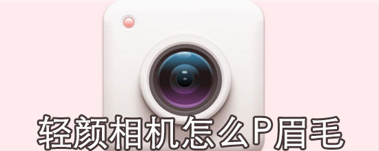 轻颜相机眉毛如何P？轻颜相机眉毛P法介绍_