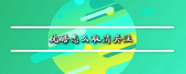 优酷取消关注怎么操作_取消关注详细教程介绍_