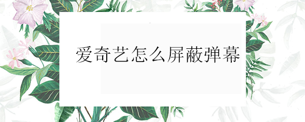 爱奇艺视频弹幕如何关闭？视频弹幕关闭流程介绍_
