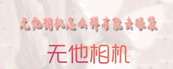 无他相机怎么样才能去眼袋_去眼袋方法一览_