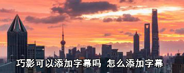 巧影视频如何添加字幕？巧影视频字幕添加流程介绍_