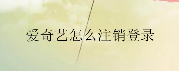 爱奇艺账号如何注销？账号注销流程介绍_