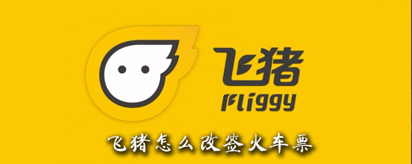 飞猪火车票如何改签？飞猪火车票改签方法介绍_
