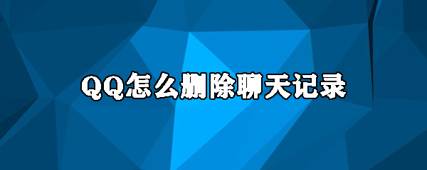 QQ怎么删除聊天记录_删除聊天记录攻略介绍_