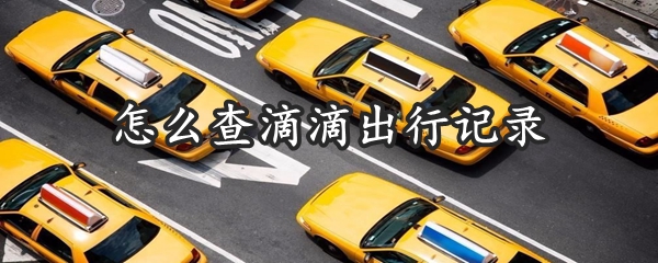 滴滴出行记录怎样查询？滴滴出行记录查询流程图文介绍_
