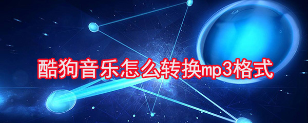 酷狗音乐怎么转换mp3格式_转换mp3格式方法教程介绍_