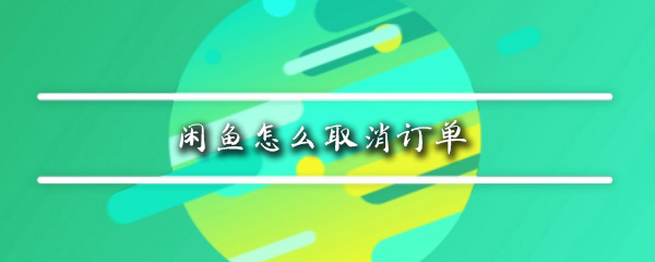 闲鱼该怎么取消订单_取消订单相关操作一览_