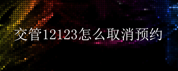 交管12123取消预约怎么操作？取消预约流程一览_