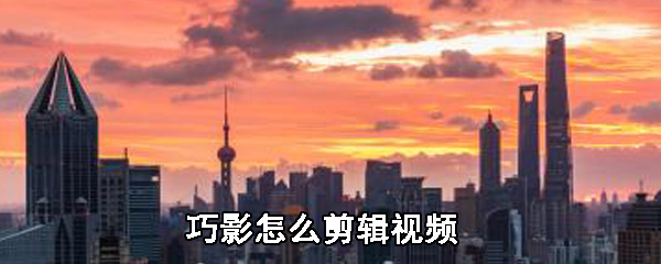 巧影视频如何剪辑_视频剪辑方法图文详解_