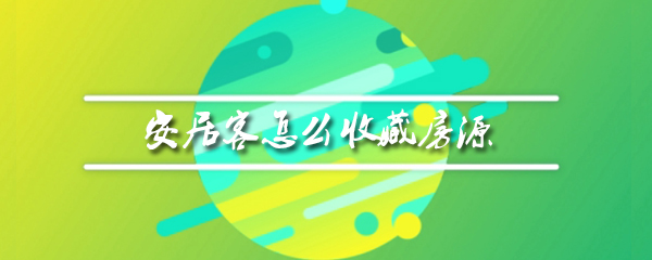 安居客怎么收藏房源_收藏房源步骤流程分享_