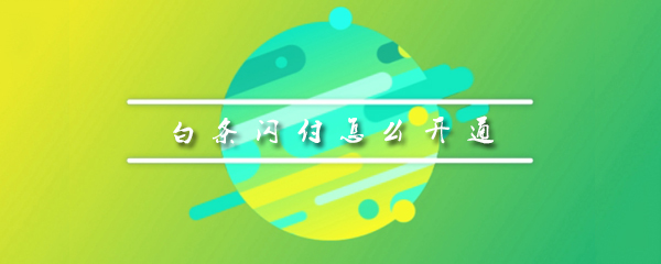 白条闪付怎么开通不了_开通不了步骤图文分析_