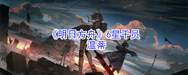 《明日方舟》6星干员：温蒂