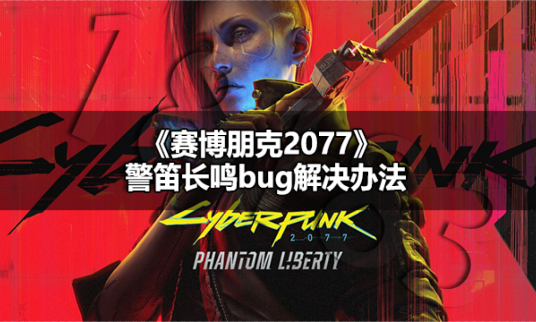 赛博朋克2077警笛长鸣bug怎么解决 赛博朋克2077警笛长鸣bug解决办法